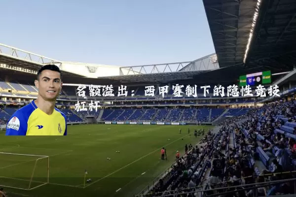 名额溢出:西甲赛制下的隐性竞技杠杆