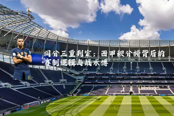 同分三重判定:西甲积分榜背后的赛制逻辑与战术博弈