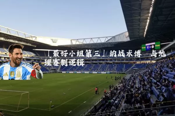 「最好小组第三」的战术博弈与地理赛制逻辑